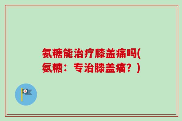 氨糖能治疗膝盖痛吗(氨糖：专治膝盖痛？)