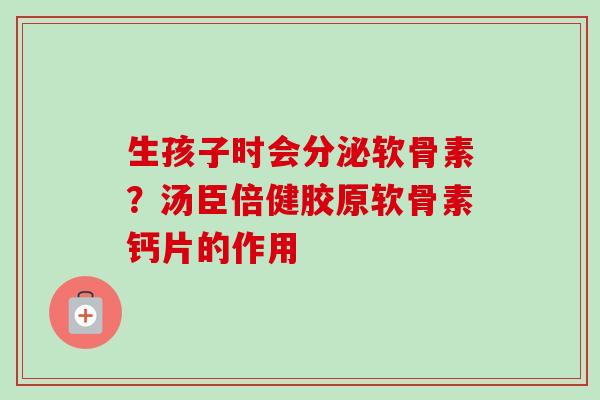 生孩子时会分泌软骨素？汤臣倍健胶原软骨素钙片的作用