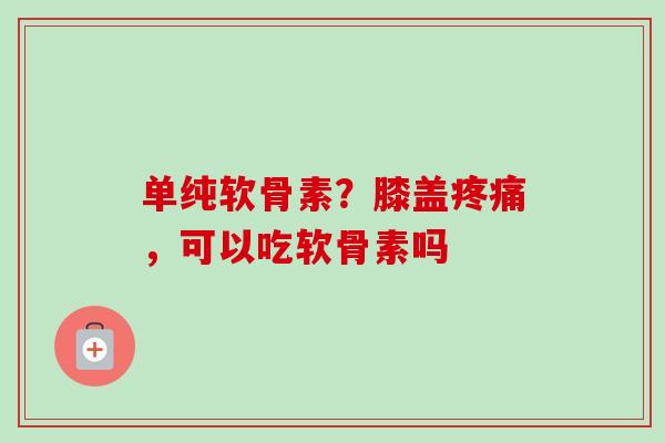 单纯软骨素？膝盖疼痛，可以吃软骨素吗