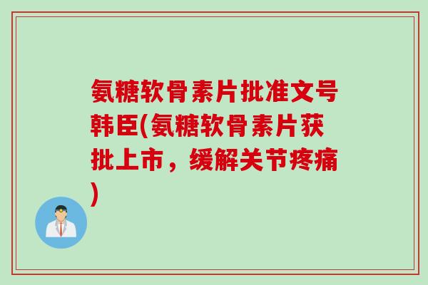 氨糖软骨素片批准文号韩臣(氨糖软骨素片获批上市，缓解关节疼痛)