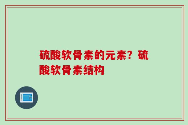硫酸软骨素的元素？硫酸软骨素结构