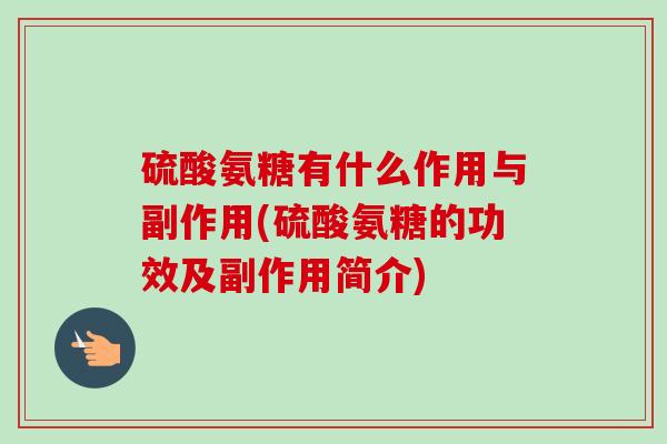 硫酸氨糖有什么作用与副作用(硫酸氨糖的功效及副作用简介)