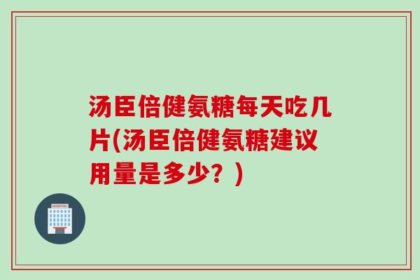 汤臣倍健氨糖每天吃几片(汤臣倍健氨糖建议用量是多少？)