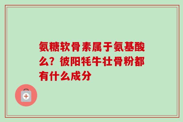 氨糖软骨素属于氨基酸么？彼阳牦牛壮骨粉都有什么成分