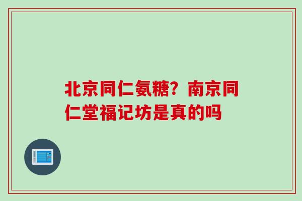北京同仁氨糖？南京同仁堂福记坊是真的吗