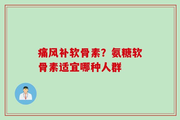 痛风补软骨素？氨糖软骨素适宜哪种人群