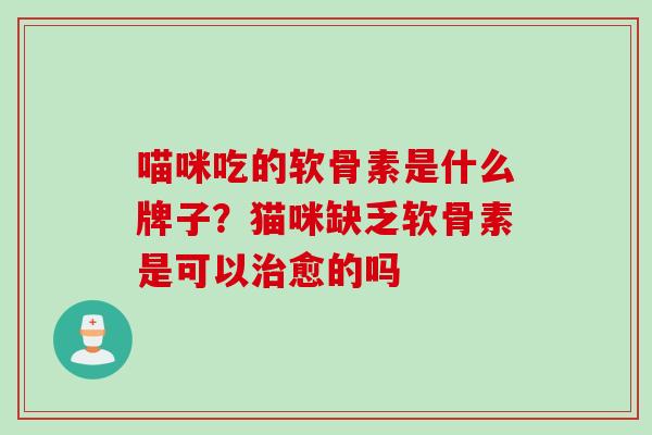 喵咪吃的软骨素是什么牌子?猫咪缺乏软骨素是可以愈的吗 喵咪吃的软骨素是什么牌子?猫咪缺乏软骨素是可以愈的吗