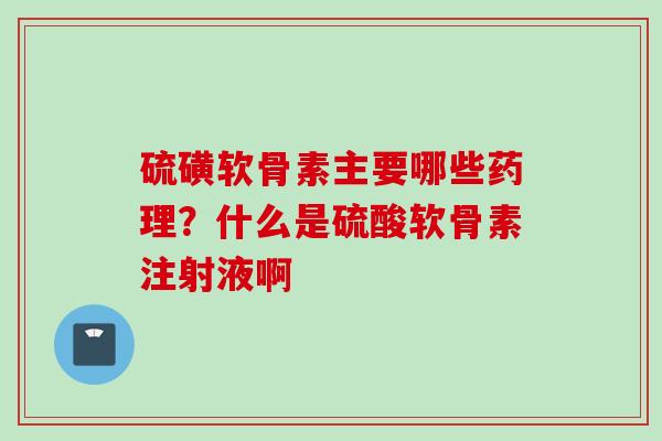 硫磺软骨素主要哪些药理？什么是硫酸软骨素注射液啊