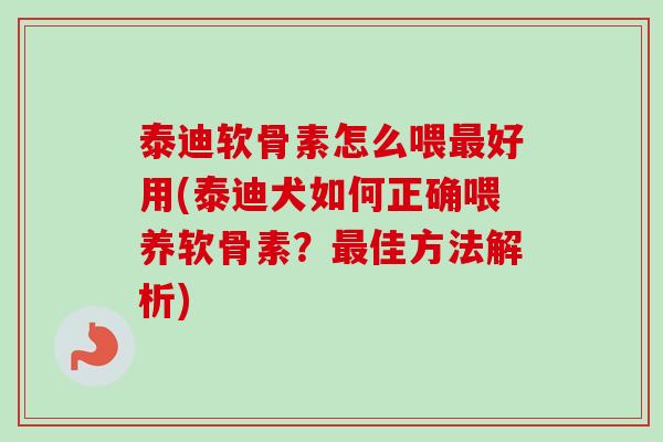 泰迪软骨素怎么喂最好用(泰迪犬如何正确喂养软骨素？最佳方法解析)