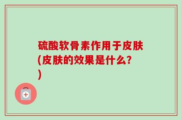 硫酸软骨素作用于皮肤(皮肤的效果是什么？)
