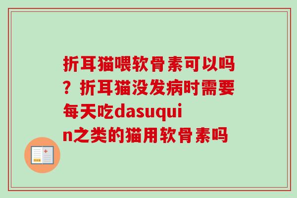 折耳猫喂软骨素可以吗？折耳猫没发病时需要每天吃dasuquin之类的猫用软骨素吗