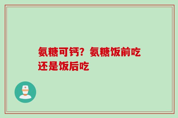 氨糖可钙？氨糖饭前吃还是饭后吃