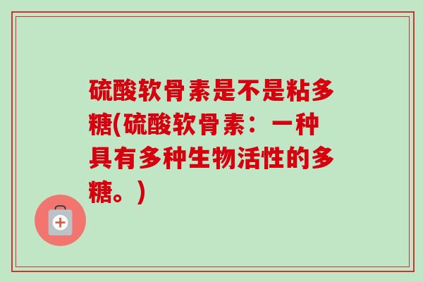 硫酸软骨素是不是粘多糖(硫酸软骨素：一种具有多种生物活性的多糖。)