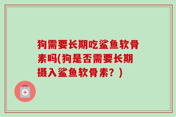 狗需要长期吃鲨鱼软骨素吗(狗是否需要长期摄入鲨鱼软骨素？)