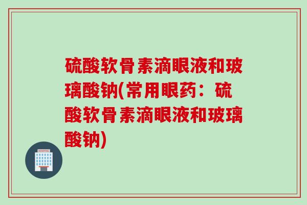 硫酸软骨素滴眼液和玻璃酸钠(常用眼药：硫酸软骨素滴眼液和玻璃酸钠)