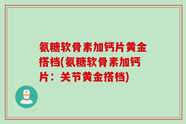 氨糖软骨素加钙片黄金搭档(氨糖软骨素加钙片：关节黄金搭档)