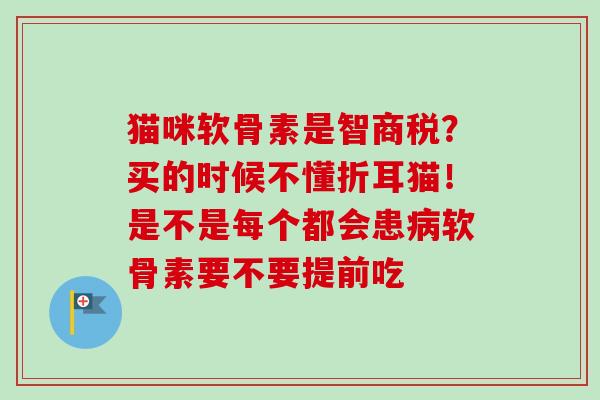 猫咪软骨素是智商税？买的时候不懂折耳猫！是不是每个都会患病软骨素要不要提前吃