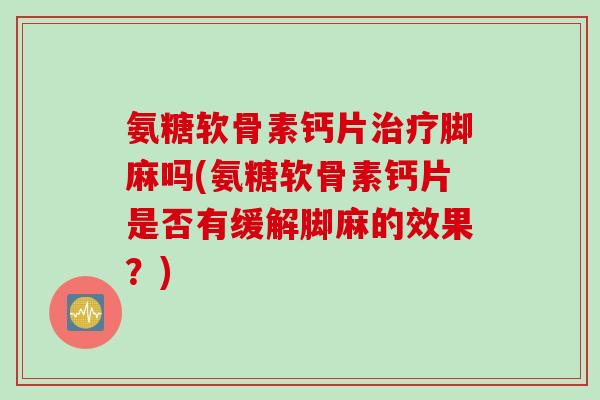 氨糖软骨素钙片治疗脚麻吗(氨糖软骨素钙片是否有缓解脚麻的效果？)
