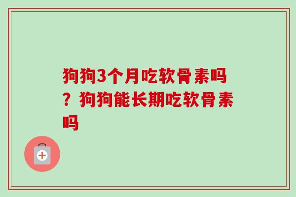 狗狗3个月吃软骨素吗？狗狗能长期吃软骨素吗
