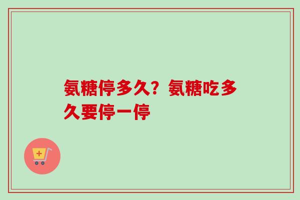 氨糖停多久？氨糖吃多久要停一停