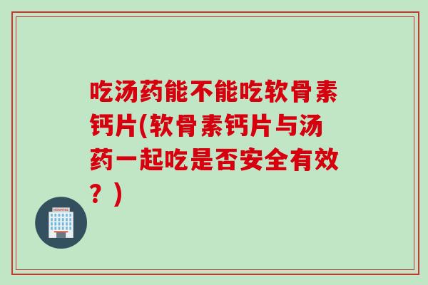 吃汤药能不能吃软骨素钙片(软骨素钙片与汤药一起吃是否安全有效？)