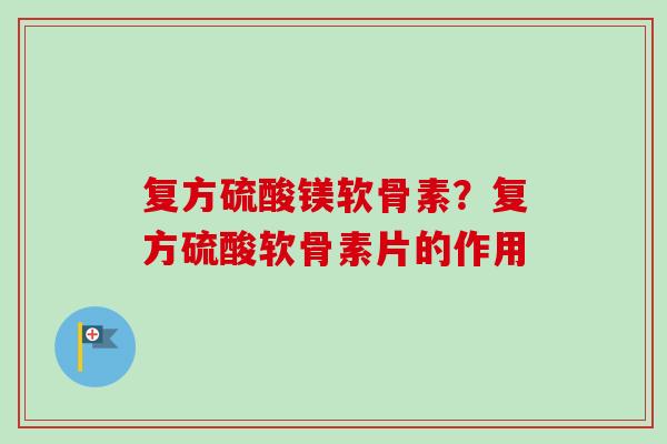 复方硫酸镁软骨素？复方硫酸软骨素片的作用