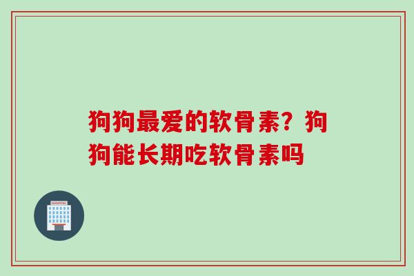 狗狗最爱的软骨素？狗狗能长期吃软骨素吗