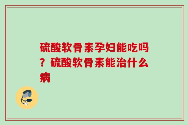 硫酸软骨素孕妇能吃吗？硫酸软骨素能治什么病