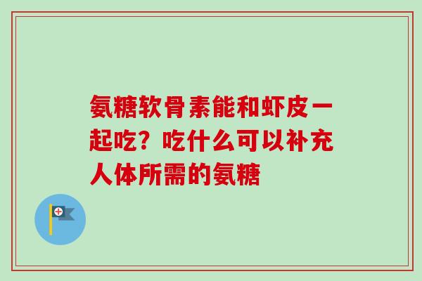 氨糖软骨素能和虾皮一起吃？吃什么可以补充人体所需的氨糖