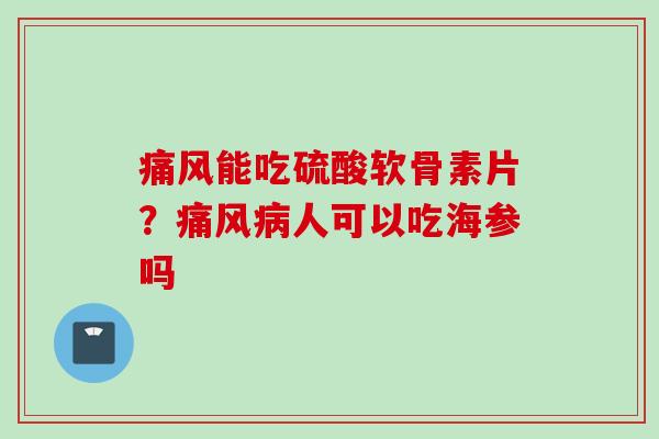 痛风能吃硫酸软骨素片？痛风病人可以吃海参吗