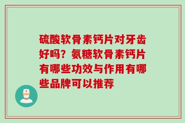 硫酸软骨素钙片对牙齿好吗？氨糖软骨素钙片有哪些功效与作用有哪些品牌可以推荐