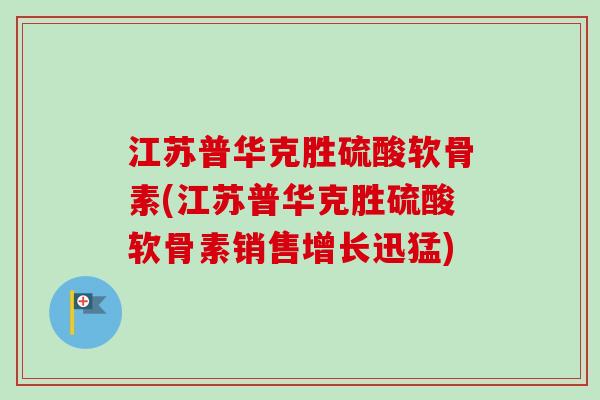 江苏普华克胜硫酸软骨素(江苏普华克胜硫酸软骨素销售增长迅猛)