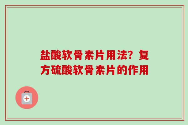 盐酸软骨素片用法？复方硫酸软骨素片的作用