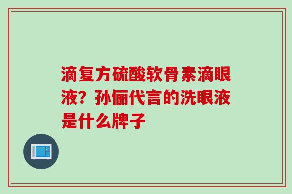 滴复方硫酸软骨素滴眼液？孙俪代言的洗眼液是什么牌子