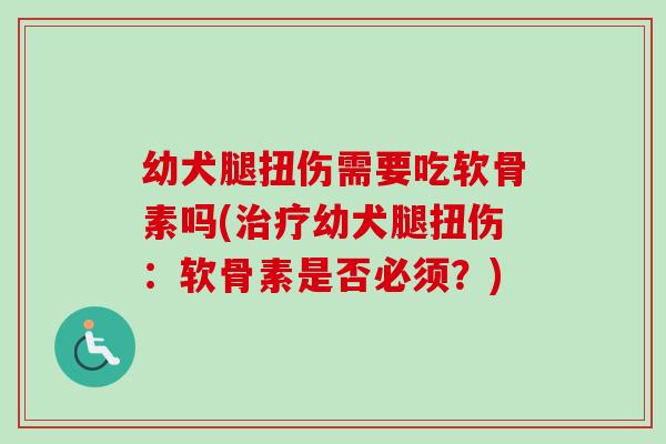 幼犬腿扭伤需要吃软骨素吗(治疗幼犬腿扭伤：软骨素是否必须？)