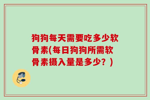 狗狗每天需要吃多少软骨素(每日狗狗所需软骨素摄入量是多少？)