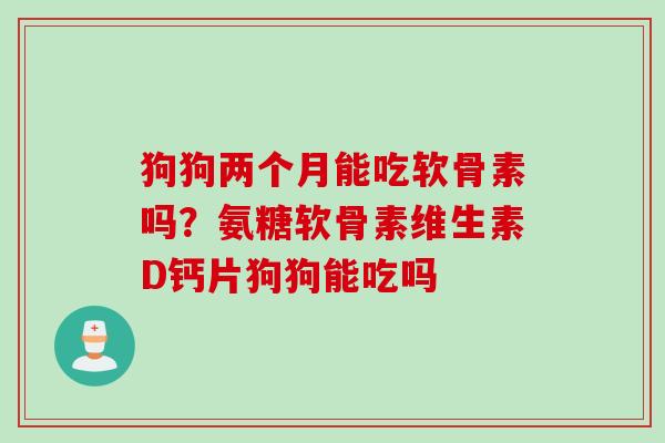 狗狗两个月能吃软骨素吗？氨糖软骨素维生素D钙片狗狗能吃吗