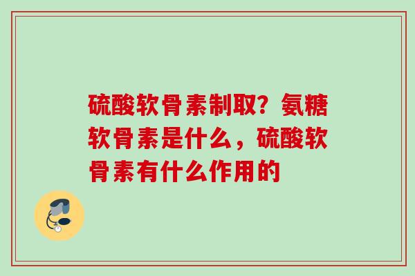 硫酸软骨素制取？氨糖软骨素是什么，硫酸软骨素有什么作用的