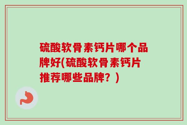 硫酸软骨素钙片哪个品牌好(硫酸软骨素钙片推荐哪些品牌？)