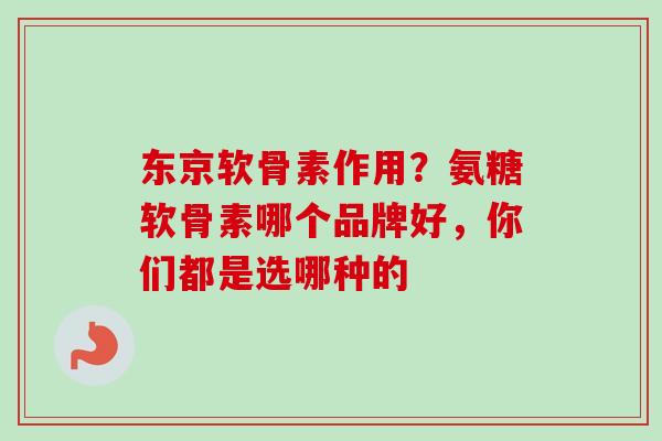 东京软骨素作用？氨糖软骨素哪个品牌好，你们都是选哪种的