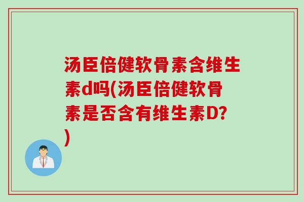 汤臣倍健软骨素含维生素d吗(汤臣倍健软骨素是否含有维生素D？)