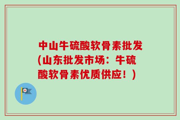中山牛硫酸软骨素批发(山东批发市场：牛硫酸软骨素优质供应！)