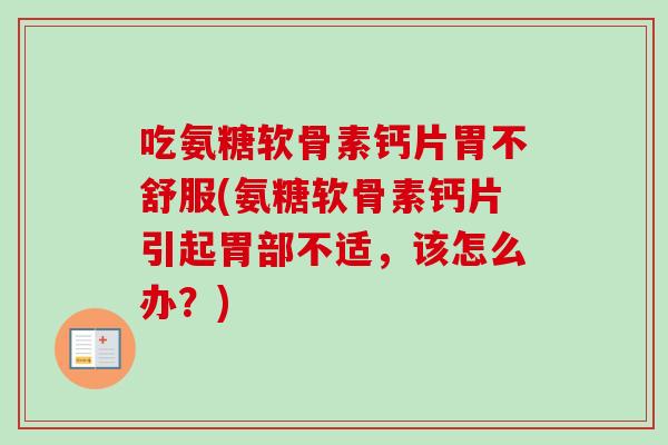 吃氨糖软骨素钙片胃不舒服(氨糖软骨素钙片引起胃部不适，该怎么办？)