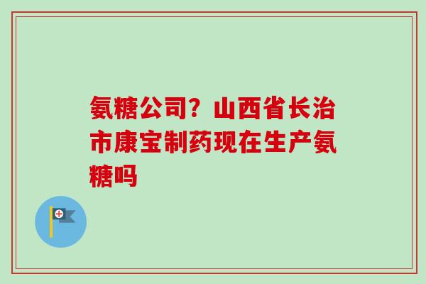 氨糖公司？山西省长治市康宝制药现在生产氨糖吗
