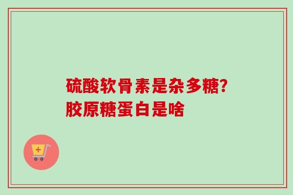 硫酸软骨素是杂多糖？胶原糖蛋白是啥