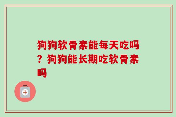 狗狗软骨素能每天吃吗？狗狗能长期吃软骨素吗