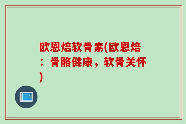 欧恩焙软骨素(欧恩焙:骨骼健康,软骨关怀) 欧恩焙软骨素(欧恩焙:骨骼健康,软骨关怀)