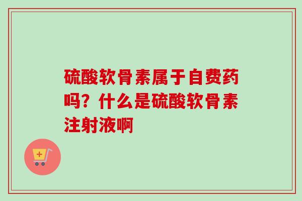 硫酸软骨素属于自费药吗？什么是硫酸软骨素注射液啊