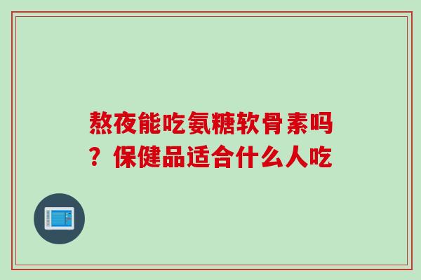 熬夜能吃氨糖软骨素吗？保健品适合什么人吃