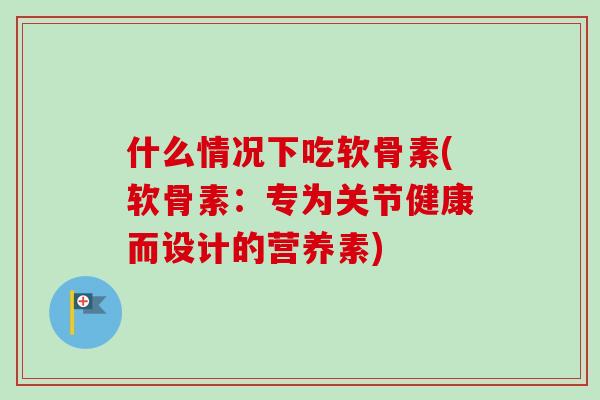 什么情况下吃软骨素(软骨素：专为关节健康而设计的营养素)